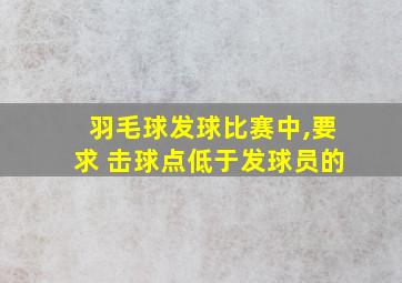 羽毛球发球比赛中,要求 击球点低于发球员的